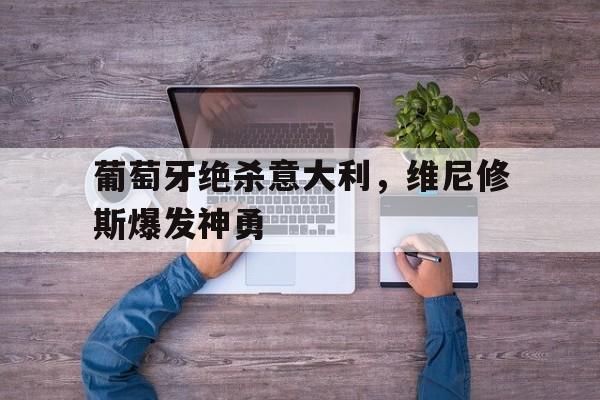开云体育平台APP-关于葡萄牙绝杀意大利，维尼修斯爆发神勇的信息