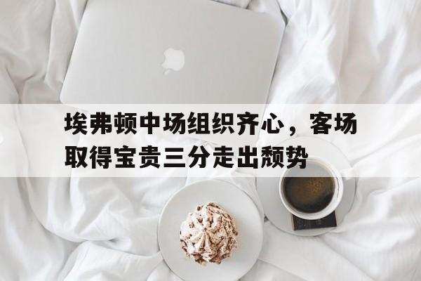 开云APP-埃弗顿中场组织齐心，客场取得宝贵三分走出颓势的简单介绍